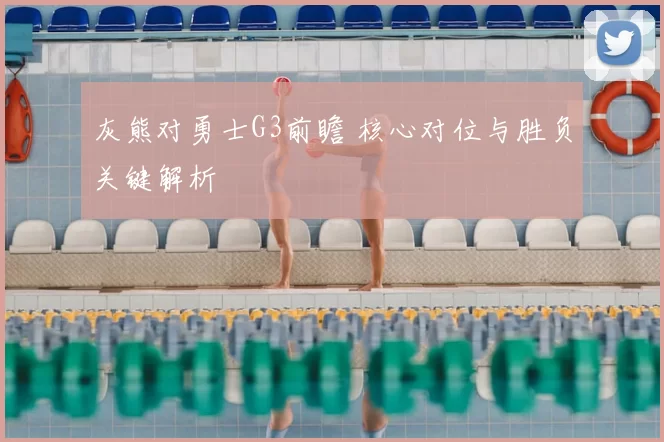 灰熊对勇士G3前瞻 核心对位与胜负关键解析