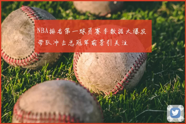 NBA排名第一球员赛季数据大爆发 带队冲击总冠军前景引关注
